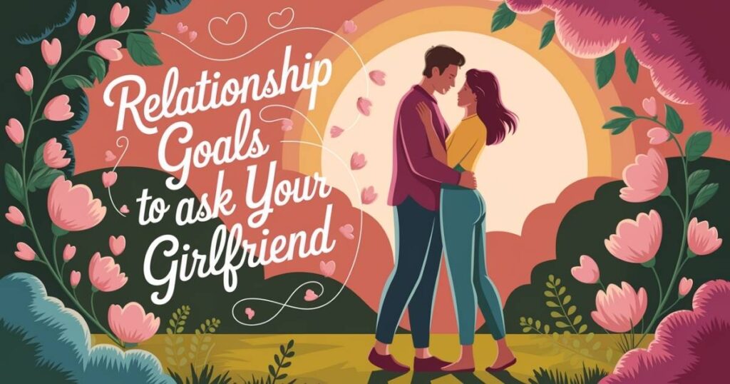 Relationship Goals Questions to Ask Your Girlfriend